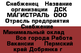 Снабженец › Название организации ­ ДСК МАГИСТРАЛЬ, ООО › Отрасль предприятия ­ Снабжение › Минимальный оклад ­ 30 000 - Все города Работа » Вакансии   . Пермский край,Добрянка г.